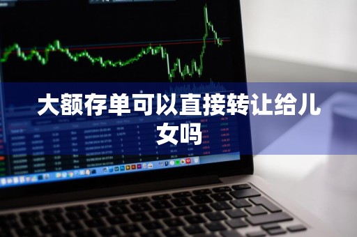 大额存单可以直接转让给儿女吗