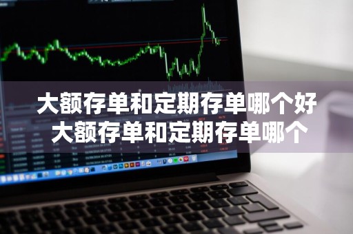 大额存单和定期存单哪个好 大额存单和定期存单哪个好一点