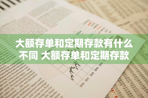大额存单和定期存款有什么不同 大额存单和定期存款有什么不同吗
