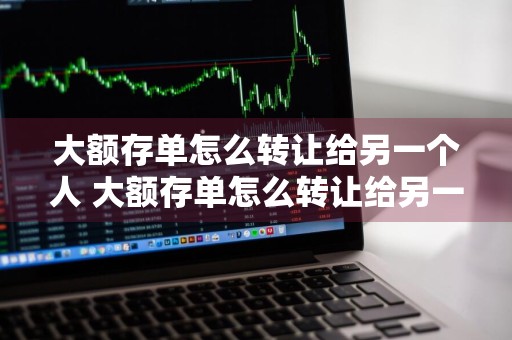 大额存单怎么转让给另一个人 大额存单怎么转让给另一个人呢