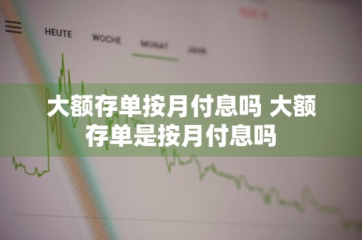 大额存单按月付息吗 大额存单是按月付息吗