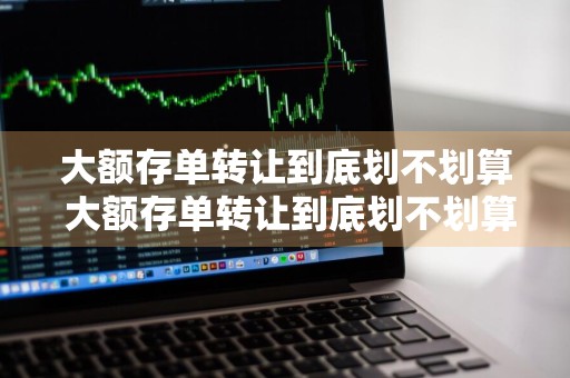 大额存单转让到底划不划算 大额存单转让到底划不划算呢