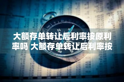 大额存单转让后利率按原利率吗 大额存单转让后利率按原利率吗怎么算