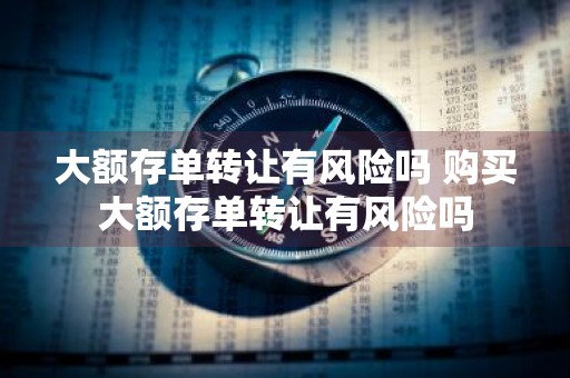 大额存单转让有风险吗 购买大额存单转让有风险吗