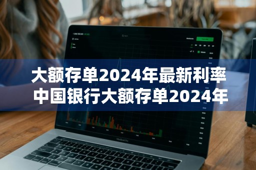 大额存单2024年最新利率 中国银行大额存单2024年最新利率