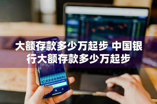 大额存款多少万起步 中国银行大额存款多少万起步
