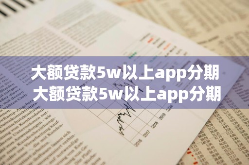 大额贷款5w以上app分期 大额贷款5w以上app分期可靠吗