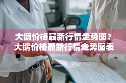 大鹅价格最新行情走势图？ 大鹅价格最新行情走势图表