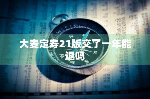 大麦定寿21版交了一年能退吗