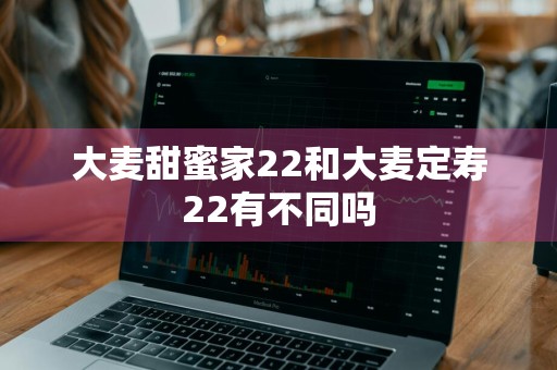 大麦甜蜜家22和大麦定寿22有不同吗