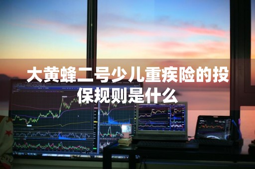 大黄蜂二号少儿重疾险的投保规则是什么