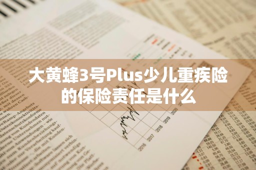 大黄蜂3号Plus少儿重疾险的保险责任是什么