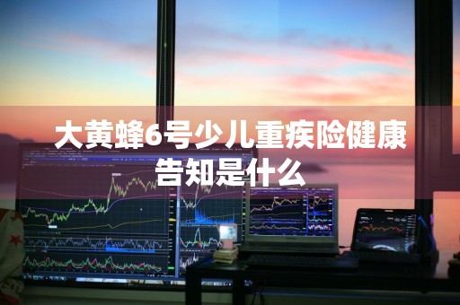 大黄蜂6号少儿重疾险健康告知是什么