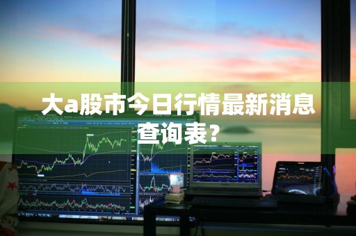 大a股市今日行情最新消息查询表？