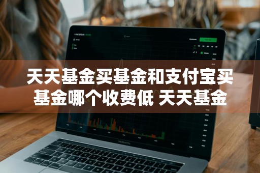 天天基金买基金和支付宝买基金哪个收费低 天天基金和支付宝哪个买基金手续费低