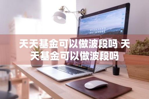 天天基金可以做波段吗 天天基金可以做波段吗