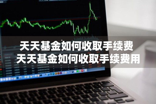 天天基金如何收取手续费 天天基金如何收取手续费用