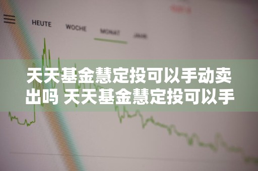 天天基金慧定投可以手动卖出吗 天天基金慧定投可以手动卖出吗