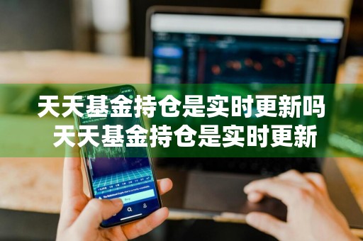 天天基金持仓是实时更新吗 天天基金持仓是实时更新吗