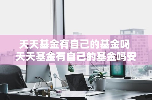 天天基金有自己的基金吗 天天基金有自己的基金吗安全吗