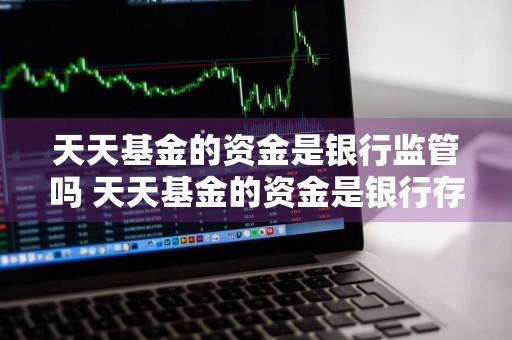天天基金的资金是银行监管吗 天天基金的资金是银行存管吗