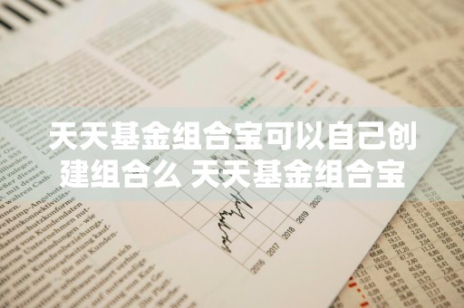 天天基金组合宝可以自己创建组合么 天天基金组合宝可以自己创建组合么
