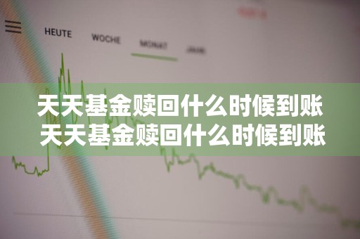 天天基金赎回什么时候到账 天天基金赎回什么时候到账啊