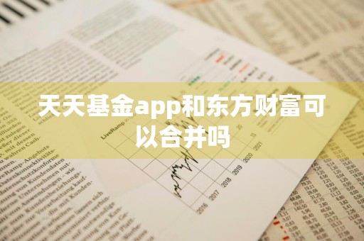 天天基金app和东方财富可以合并吗