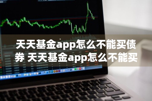 天天基金app怎么不能买债券 天天基金app怎么不能买债券了
