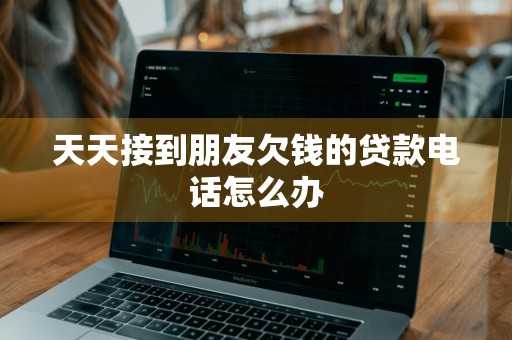 天天接到朋友欠钱的贷款电话怎么办