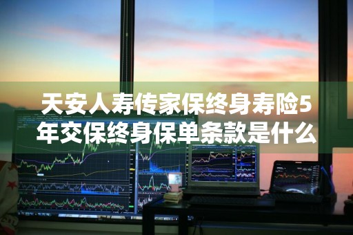 天安人寿传家保终身寿险5年交保终身保单条款是什么