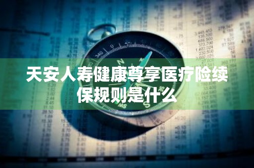 天安人寿健康尊享医疗险续保规则是什么