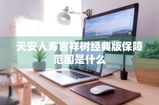 天安人寿吉祥树经典版保障范围是什么
