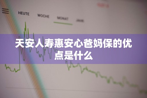天安人寿惠安心爸妈保的优点是什么