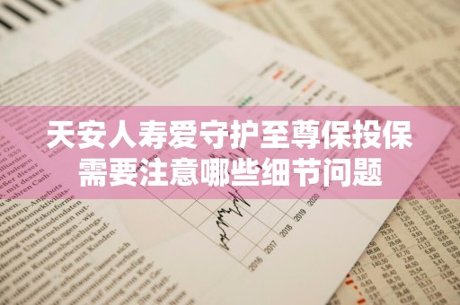 天安人寿爱守护至尊保投保需要注意哪些细节问题