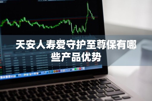 天安人寿爱守护至尊保有哪些产品优势
