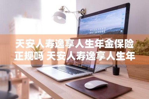 天安人寿逸享人生年金保险正规吗 天安人寿逸享人生年金保险正规吗安全吗