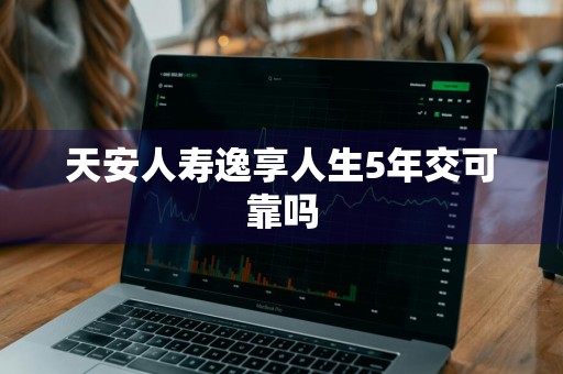 天安人寿逸享人生5年交可靠吗