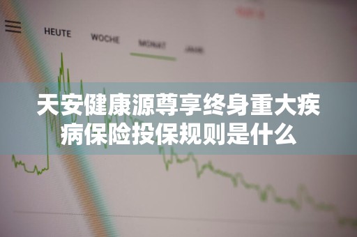 天安健康源尊享终身重大疾病保险投保规则是什么