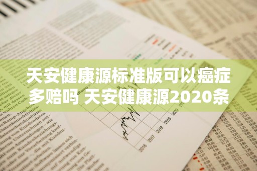 天安健康源标准版可以癌症多赔吗 天安健康源2020条款