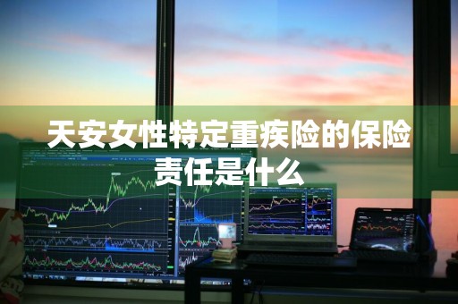 天安女性特定重疾险的保险责任是什么