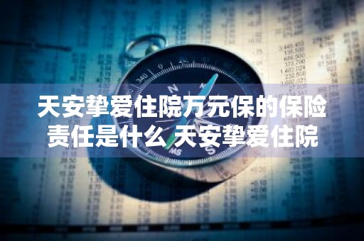 天安挚爱住院万元保的保险责任是什么 天安挚爱住院万元保怎么样