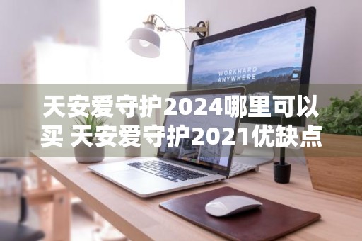 天安爱守护2024哪里可以买 天安爱守护2021优缺点