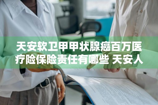 天安软卫甲甲状腺癌百万医疗险保险责任有哪些 天安人寿甲状腺癌赔付条件