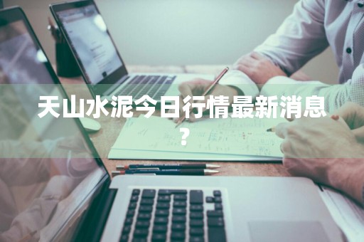 天山水泥今日行情最新消息？