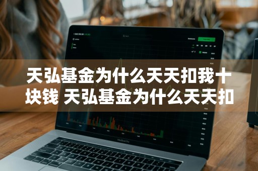 天弘基金为什么天天扣我十块钱 天弘基金为什么天天扣我十块钱呢