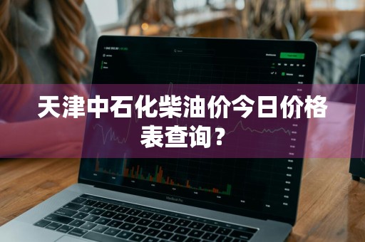 天津中石化柴油价今日价格表查询？