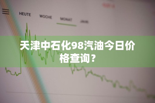 天津中石化98汽油今日价格查询?