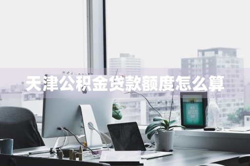 天津公积金贷款额度怎么算