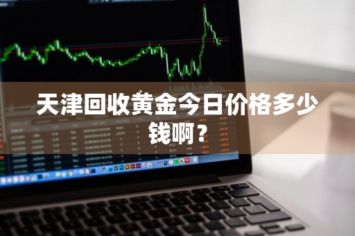天津回收黄金今日价格多少钱啊？
